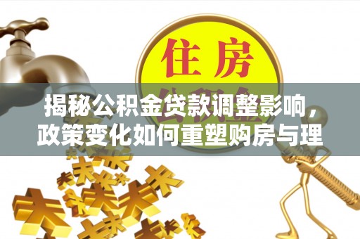 石排揭秘公积金贷款调整影响，政策变化如何重塑购房与理财规划