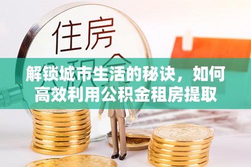 石排解锁城市生活的秘诀，如何高效利用公积金租房提取