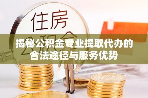 石排揭秘公积金专业提取代办的合法途径与服务优势