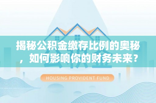 石排揭秘公积金缴存比例的奥秘，如何影响你的财务未来？