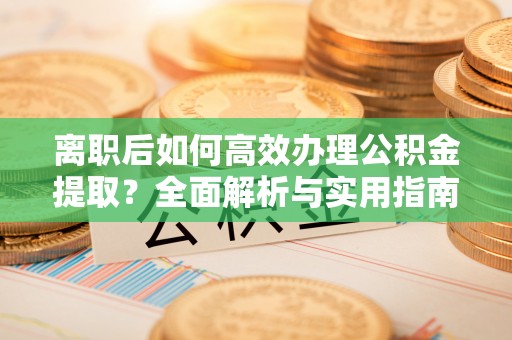 石排离职后如何高效办理公积金提取？全面解析与实用指南