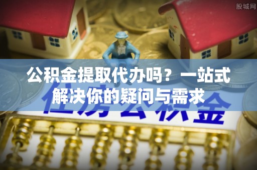石排公积金提取代办吗？一站式解决你的疑问与需求