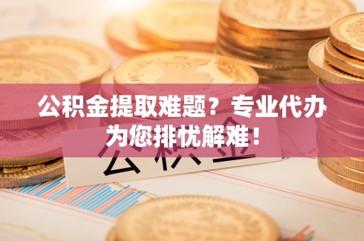 石排公积金提取难题？专业代办为您排忧解难！