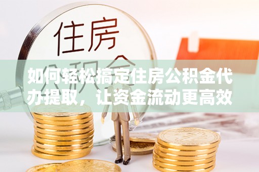 石排如何轻松搞定住房公积金代办提取，让资金流动更高效