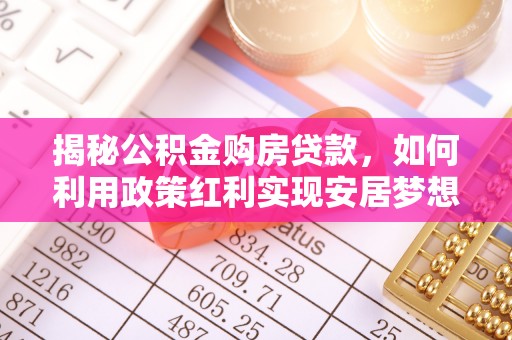 石排揭秘公积金购房贷款，如何利用政策红利实现安居梦想