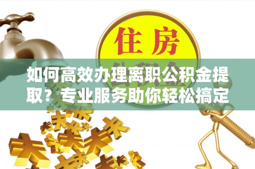 石排如何高效办理离职公积金提取？专业服务助你轻松搞定