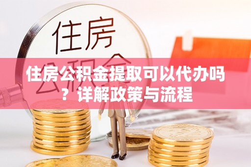石排住房公积金提取可以代办吗？详解政策与流程