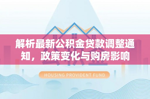 石排解析最新公积金贷款调整通知，政策变化与购房影响