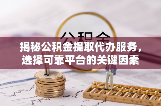 石排揭秘公积金提取代办服务，选择可靠平台的关键因素