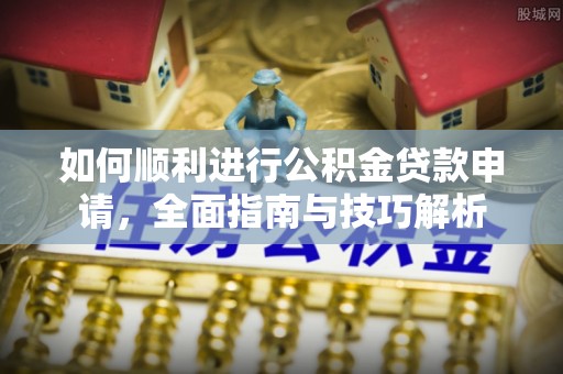 石排如何顺利进行公积金贷款申请，全面指南与技巧解析