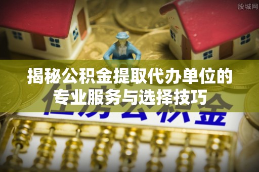 石排揭秘公积金提取代办单位的专业服务与选择技巧