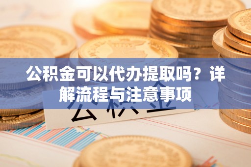 石排公积金可以代办提取吗？详解流程与注意事项