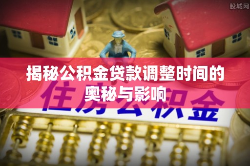 石排揭秘公积金贷款调整时间的奥秘与影响