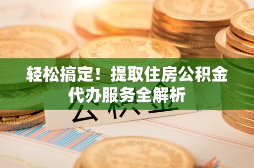 石排轻松搞定！提取住房公积金代办服务全解析