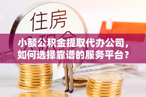 石排小额公积金提取代办公司，如何选择靠谱的服务平台？