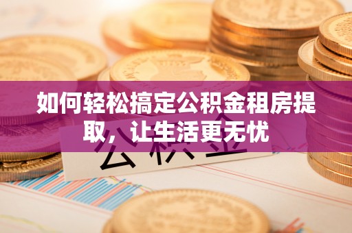 石排如何轻松搞定公积金租房提取，让生活更无忧
