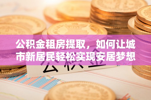 石排公积金租房提取，如何让城市新居民轻松实现安居梦想