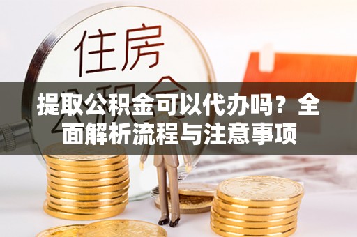 石排提取公积金可以代办吗？全面解析流程与注意事项
