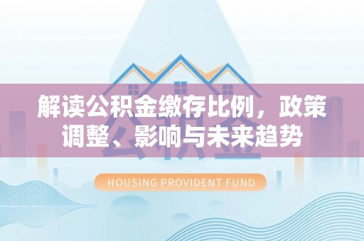 石排解读公积金缴存比例，政策调整、影响与未来趋势