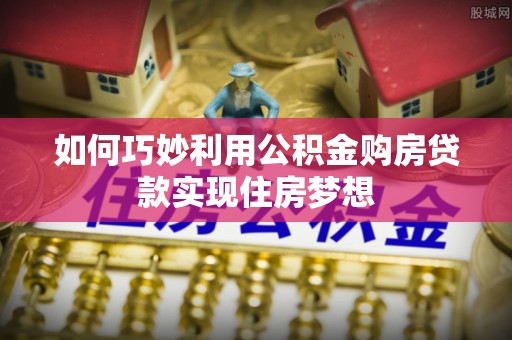 石排如何巧妙利用公积金购房贷款实现住房梦想