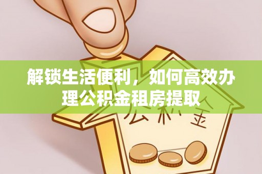 石排解锁生活便利，如何高效办理公积金租房提取
