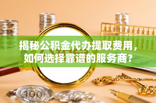 石排揭秘公积金代办提取费用，如何选择靠谱的服务商？