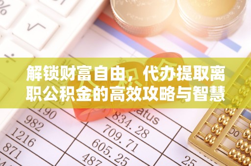 石排解锁财富自由，代办提取离职公积金的高效攻略与智慧选择