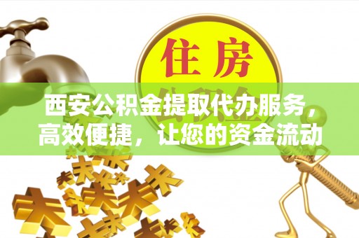 石排西安公积金提取代办服务，高效便捷，让您的资金流动更灵活