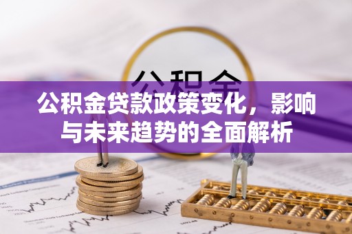 石排公积金贷款政策变化，影响与未来趋势的全面解析