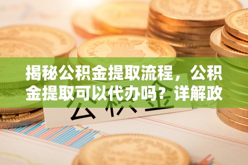 石排揭秘公积金提取流程，公积金提取可以代办吗？详解政策与实操技巧