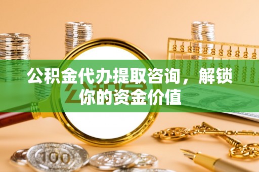石排公积金代办提取咨询，解锁你的资金价值