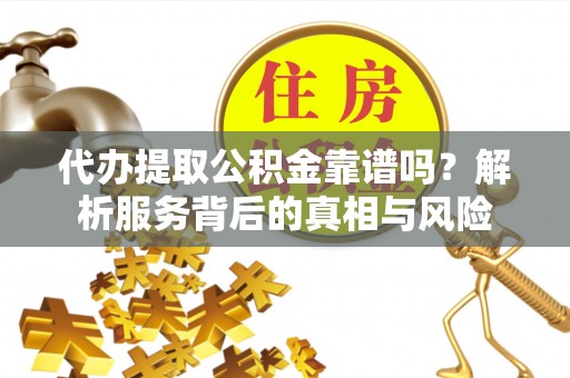 石排代办提取公积金靠谱吗？解析服务背后的真相与风险