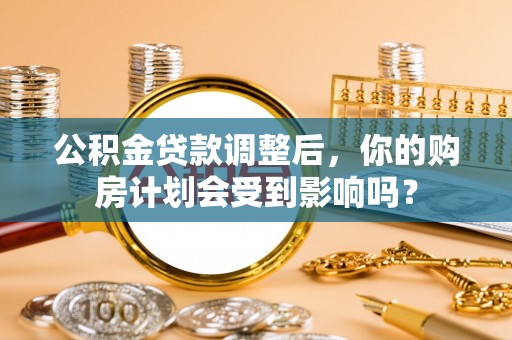 石排公积金贷款调整后，你的购房计划会受到影响吗？