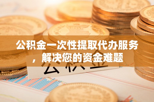 石排公积金一次性提取代办服务，解决您的资金难题