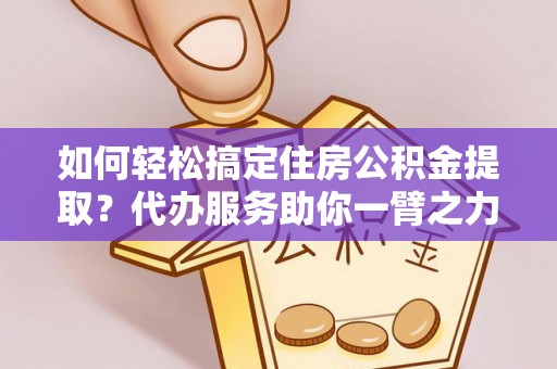 石排如何轻松搞定住房公积金提取？代办服务助你一臂之力