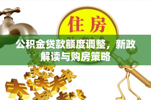 石排公积金贷款额度调整，新政解读与购房策略