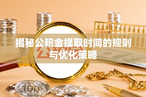 石排揭秘公积金提取时间的规则与优化策略