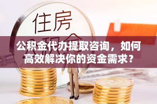 石排公积金代办提取咨询，如何高效解决你的资金需求？