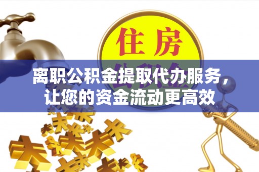石排离职公积金提取代办服务，让您的资金流动更高效