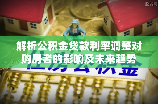 石排解析公积金贷款利率调整对购房者的影响及未来趋势