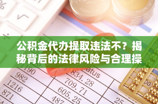 石排公积金代办提取违法不？揭秘背后的法律风险与合理操作