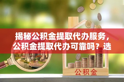 石排揭秘公积金提取代办服务，公积金提取代办可靠吗？选择需谨慎