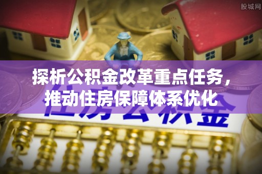 石排探析公积金改革重点任务，推动住房保障体系优化