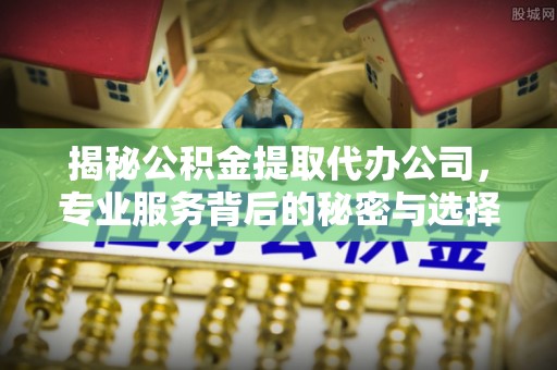 石排揭秘公积金提取代办公司，专业服务背后的秘密与选择指南