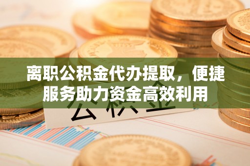石排离职公积金代办提取，便捷服务助力资金高效利用