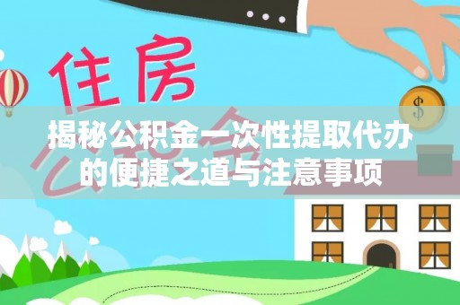 石排揭秘公积金一次性提取代办的便捷之道与注意事项