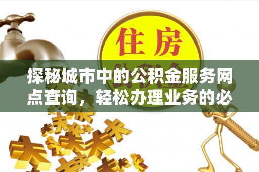 石排探秘城市中的公积金服务网点查询，轻松办理业务的必备指南