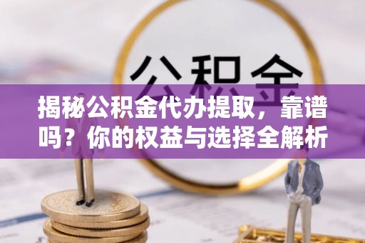 石排揭秘公积金代办提取，靠谱吗？你的权益与选择全解析