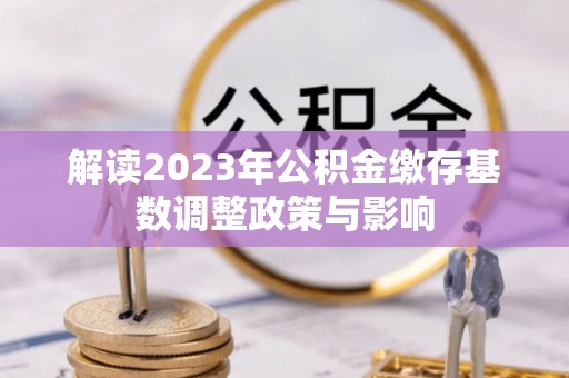 石排解读2023年公积金缴存基数调整政策与影响