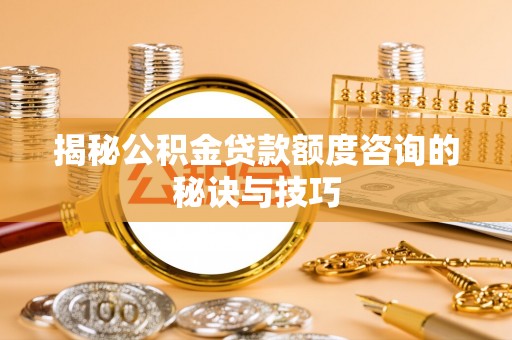 石排揭秘公积金贷款额度咨询的秘诀与技巧